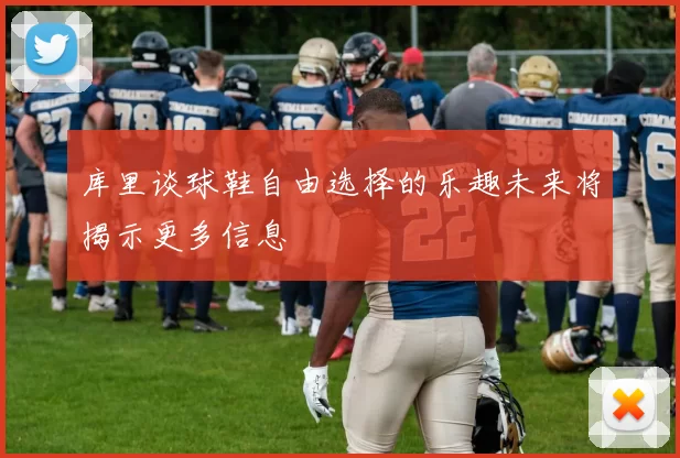 库里谈球鞋自由选择的乐趣未来将揭示更多信息