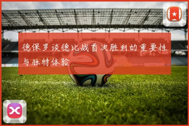 德保罗谈德比战首次胜利的重要性与独特体验