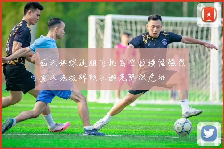 西汉姆球迷租飞机高空拉横幅强烈要求老板辞职以避免降级危机