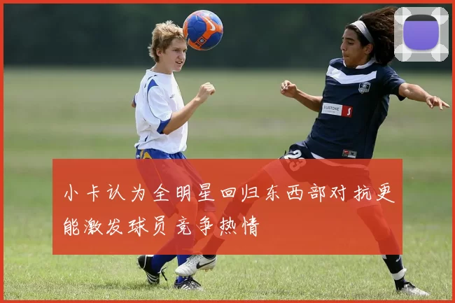 小卡认为全明星回归东西部对抗更能激发球员竞争热情
