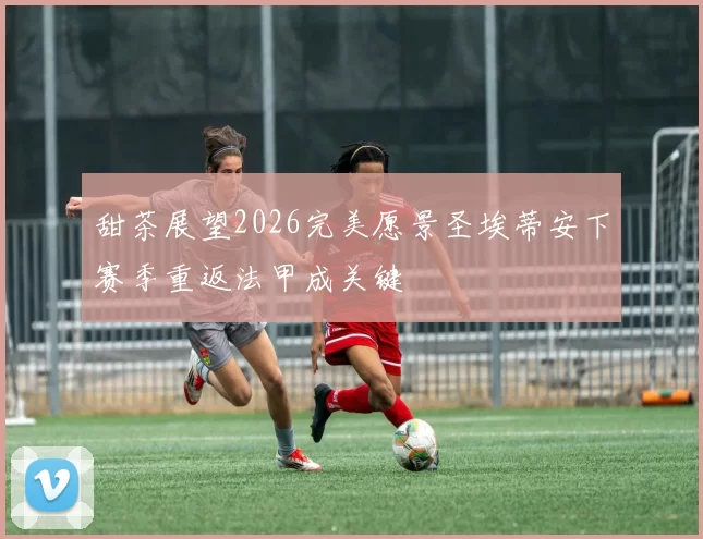 甜茶展望2026完美愿景圣埃蒂安下赛季重返法甲成关键