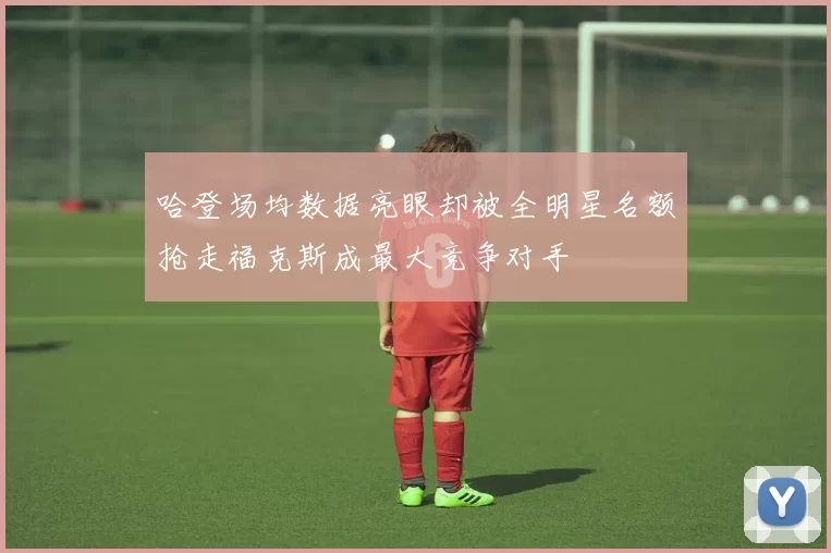 哈登场均数据亮眼却被全明星名额抢走福克斯成最大竞争对手