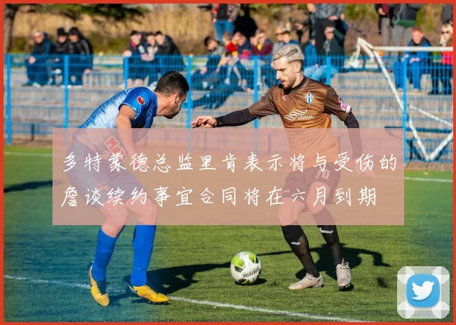 多特蒙德总监里肯表示将与受伤的詹谈续约事宜合同将在六月到期
