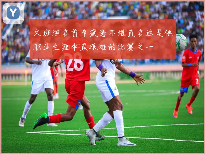 文班坦言首节疲惫不堪直言这是他职业生涯中最艰难的比赛之一