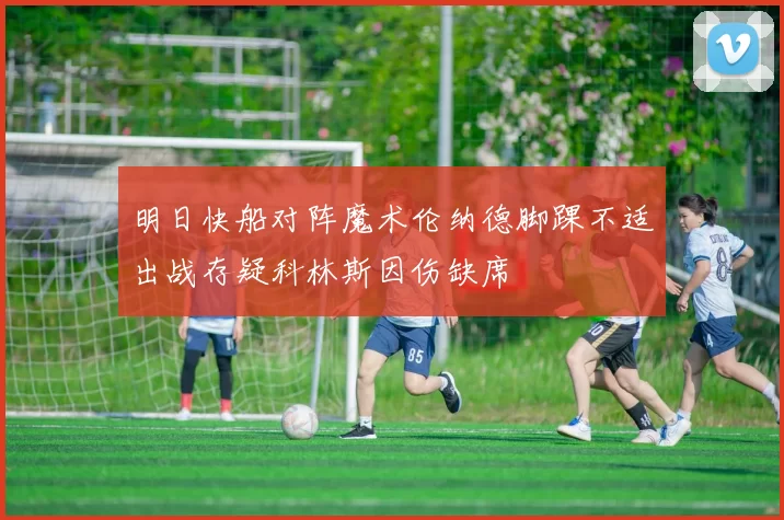 明日快船对阵魔术伦纳德脚踝不适出战存疑科林斯因伤缺席
