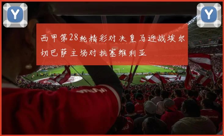 西甲第28轮精彩对决皇马迎战埃尔切巴萨主场对抗塞维利亚