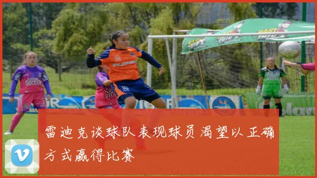 雷迪克谈球队表现球员渴望以正确方式赢得比赛