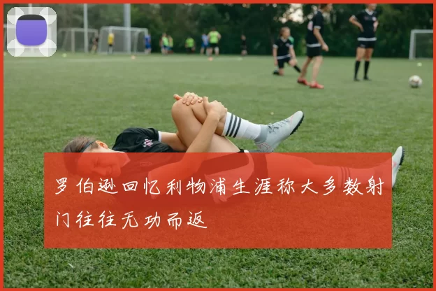 罗伯逊回忆利物浦生涯称大多数射门往往无功而返