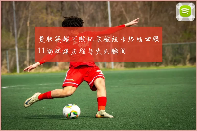 曼联英超不败纪录被纽卡终结回顾11场辉煌历程与失利瞬间