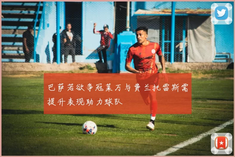 巴萨若欲争冠莱万与费兰托雷斯需提升表现助力球队