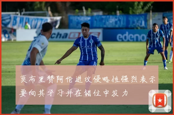 莫布里赞阿伦进攻侵略性强烈表示要向其学习并在错位中发力