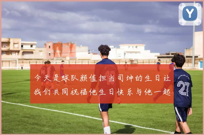 今天是球队颜值担当司坤的生日让我们共同祝福他生日快乐与他一起庆祝这特别的日子