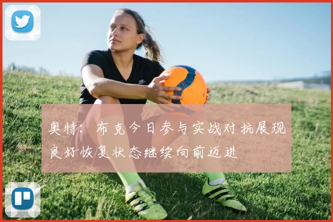 奥特：布克今日参与实战对抗展现良好恢复状态继续向前迈进