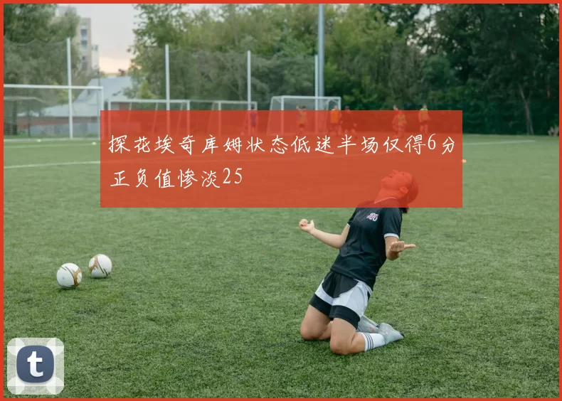 探花埃奇库姆状态低迷半场仅得6分正负值惨淡25