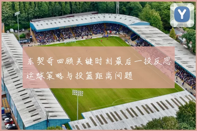 东契奇回顾关键时刻最后一投反思运球策略与投篮距离问题