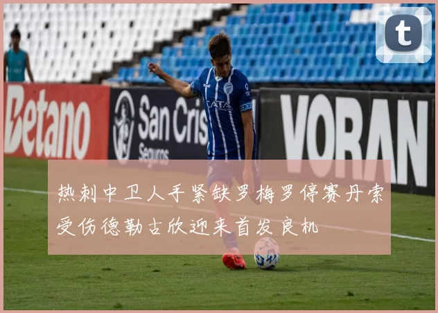 热刺中卫人手紧缺罗梅罗停赛丹索受伤德勒古欣迎来首发良机