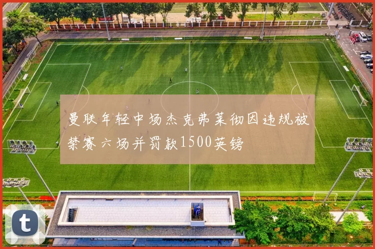 曼联年轻中场杰克弗莱彻因违规被禁赛六场并罚款1500英镑