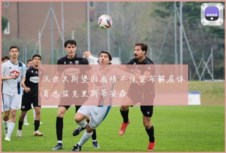 沃尔夫斯堡因成绩不佳宣布解雇体育总监克里斯蒂安森