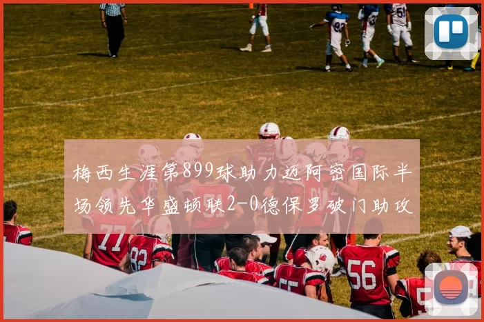 梅西生涯第899球助力迈阿密国际半场领先华盛顿联2-0德保罗破门助攻