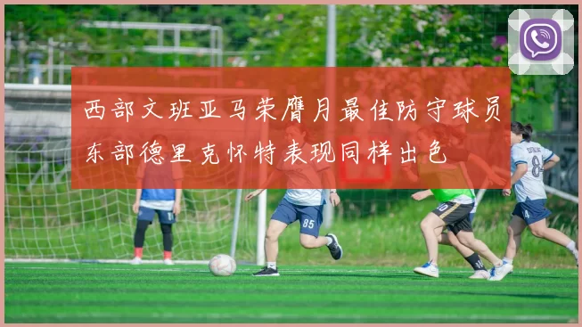 西部文班亚马荣膺月最佳防守球员东部德里克怀特表现同样出色