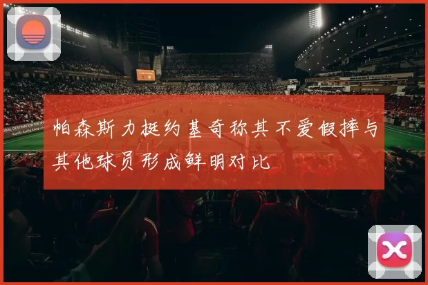 帕森斯力挺约基奇称其不爱假摔与其他球员形成鲜明对比