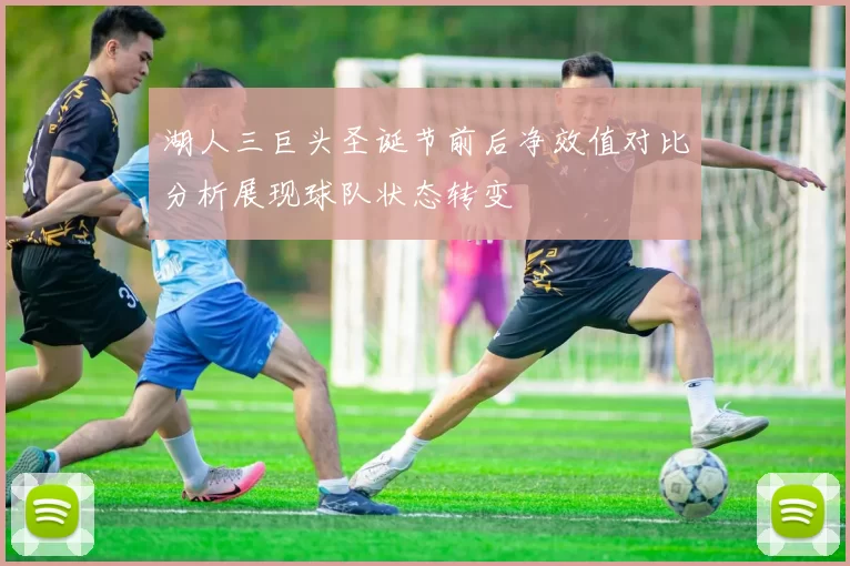 湖人三巨头圣诞节前后净效值对比分析展现球队状态转变
