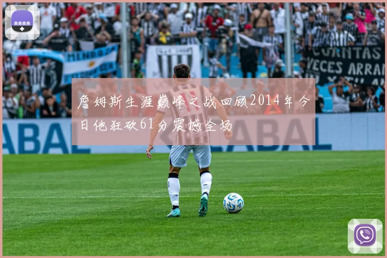 詹姆斯生涯巅峰之战回顾2014年今日他狂砍61分震撼全场