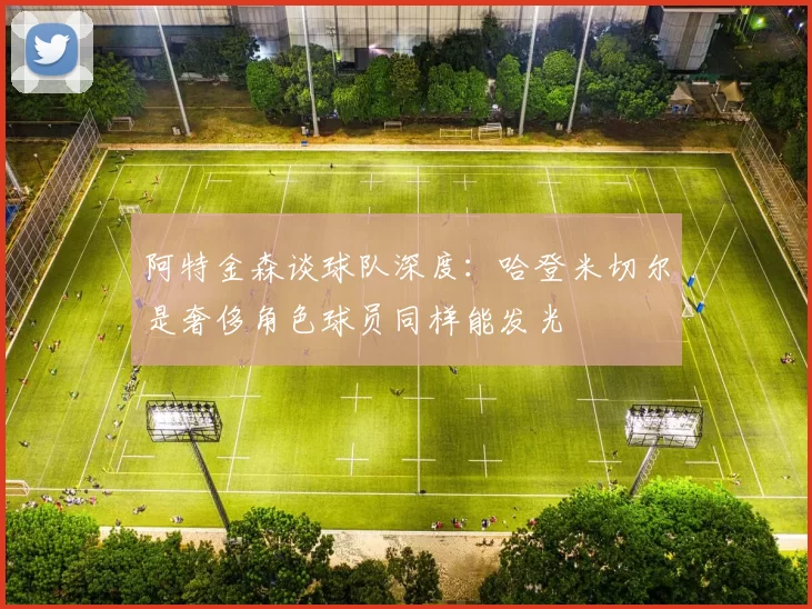 阿特金森谈球队深度：哈登米切尔是奢侈角色球员同样能发光