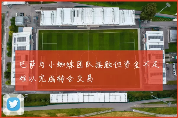 巴萨与小蜘蛛团队接触但资金不足难以完成转会交易