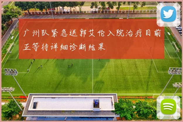 广州队紧急送郭艾伦入院治疗目前正等待详细诊断结果