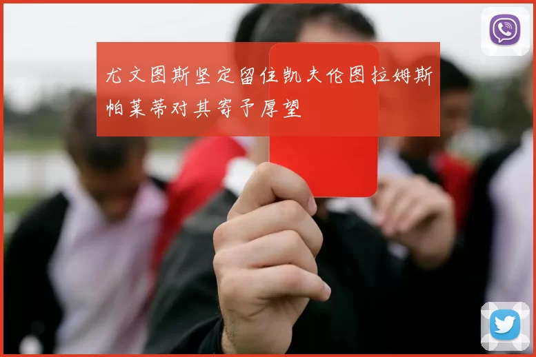 尤文图斯坚定留住凯夫伦图拉姆斯帕莱蒂对其寄予厚望