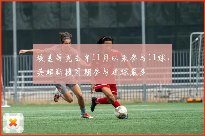 埃基蒂克去年11月以来参与11球，英超新援同期参与进球最多
